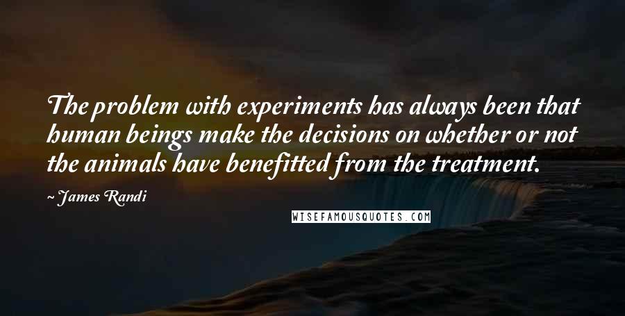 James Randi Quotes: The problem with experiments has always been that human beings make the decisions on whether or not the animals have benefitted from the treatment.