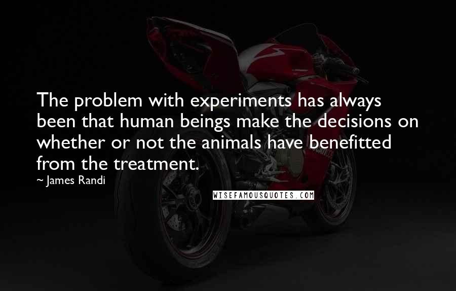 James Randi Quotes: The problem with experiments has always been that human beings make the decisions on whether or not the animals have benefitted from the treatment.