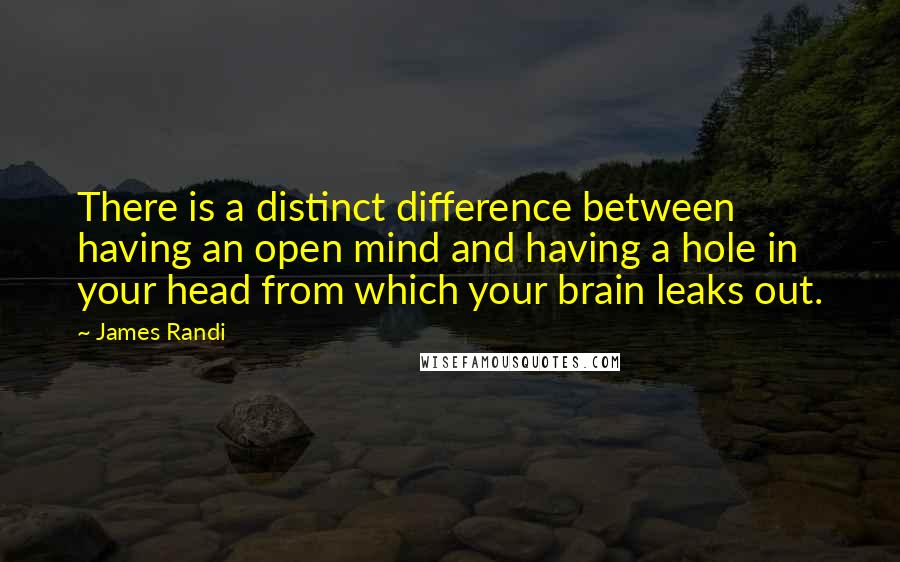 James Randi Quotes: There is a distinct difference between having an open mind and having a hole in your head from which your brain leaks out.