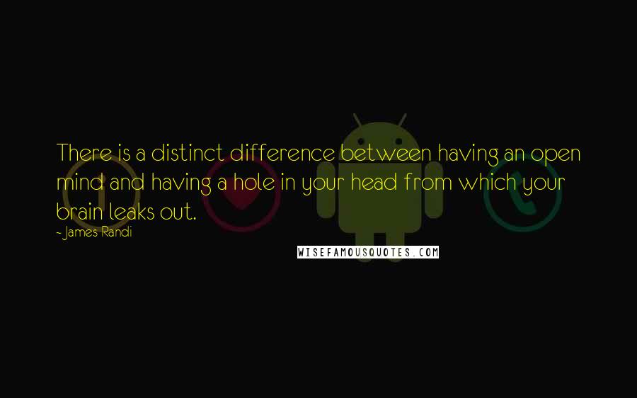 James Randi Quotes: There is a distinct difference between having an open mind and having a hole in your head from which your brain leaks out.