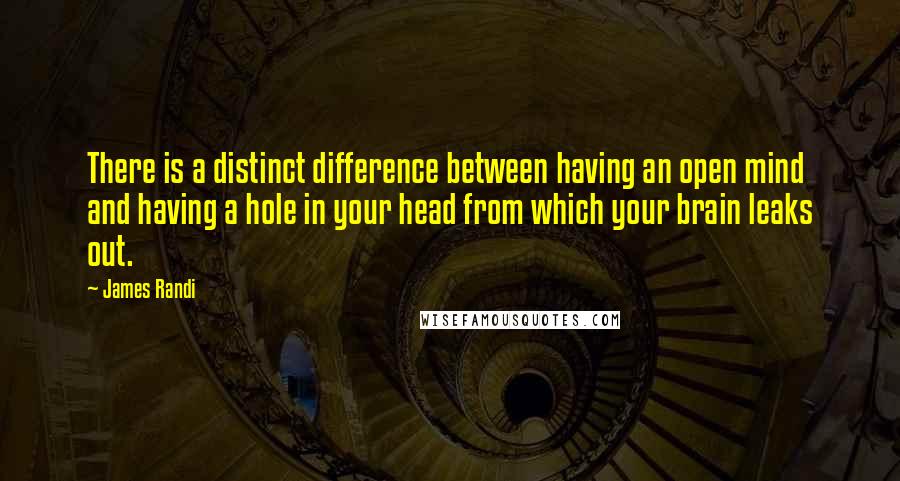 James Randi Quotes: There is a distinct difference between having an open mind and having a hole in your head from which your brain leaks out.