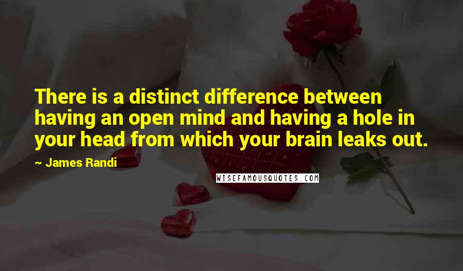 James Randi Quotes: There is a distinct difference between having an open mind and having a hole in your head from which your brain leaks out.