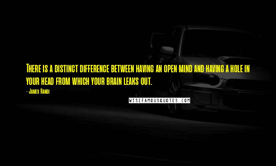 James Randi Quotes: There is a distinct difference between having an open mind and having a hole in your head from which your brain leaks out.