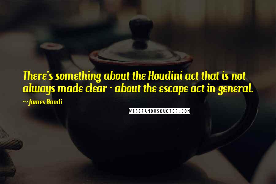 James Randi Quotes: There's something about the Houdini act that is not always made clear - about the escape act in general.