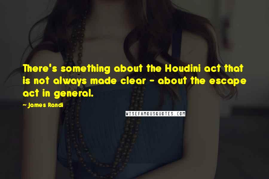 James Randi Quotes: There's something about the Houdini act that is not always made clear - about the escape act in general.