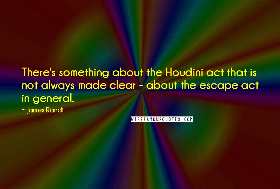 James Randi Quotes: There's something about the Houdini act that is not always made clear - about the escape act in general.