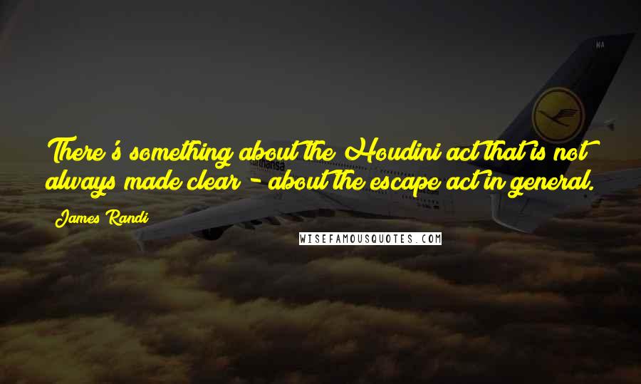 James Randi Quotes: There's something about the Houdini act that is not always made clear - about the escape act in general.