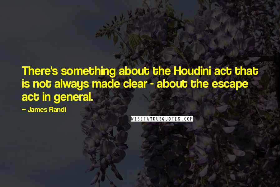 James Randi Quotes: There's something about the Houdini act that is not always made clear - about the escape act in general.