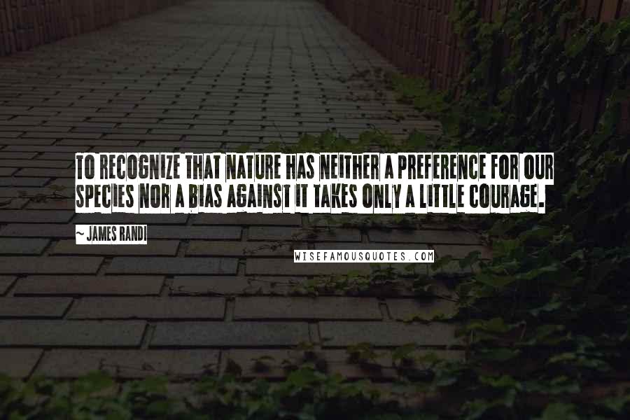 James Randi Quotes: To recognize that nature has neither a preference for our species nor a bias against it takes only a little courage.