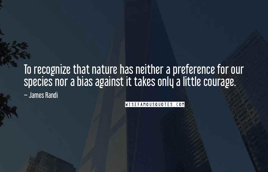 James Randi Quotes: To recognize that nature has neither a preference for our species nor a bias against it takes only a little courage.