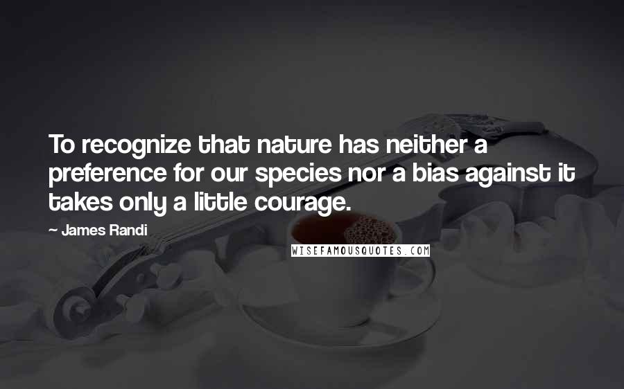 James Randi Quotes: To recognize that nature has neither a preference for our species nor a bias against it takes only a little courage.