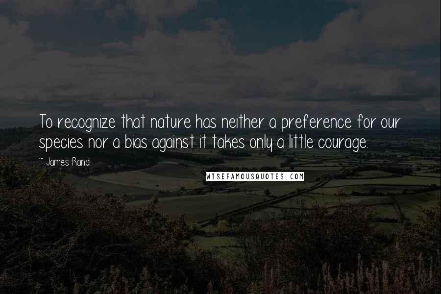 James Randi Quotes: To recognize that nature has neither a preference for our species nor a bias against it takes only a little courage.