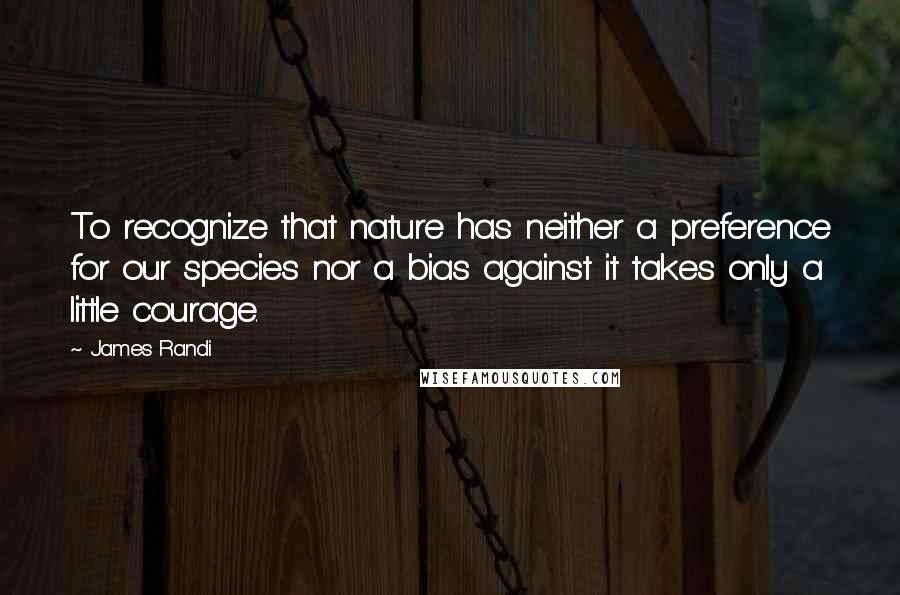 James Randi Quotes: To recognize that nature has neither a preference for our species nor a bias against it takes only a little courage.