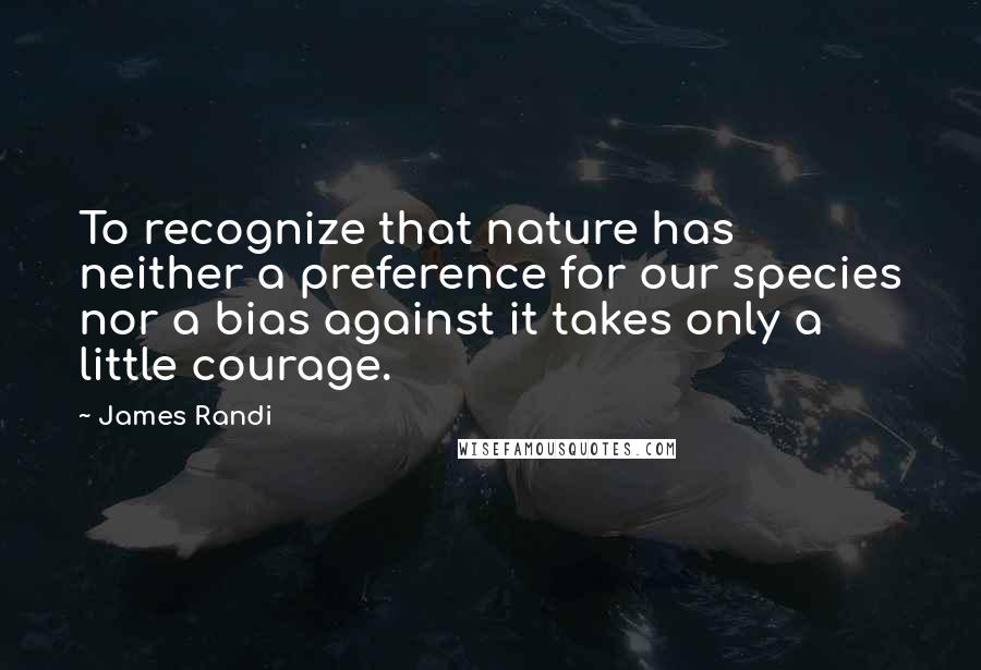 James Randi Quotes: To recognize that nature has neither a preference for our species nor a bias against it takes only a little courage.