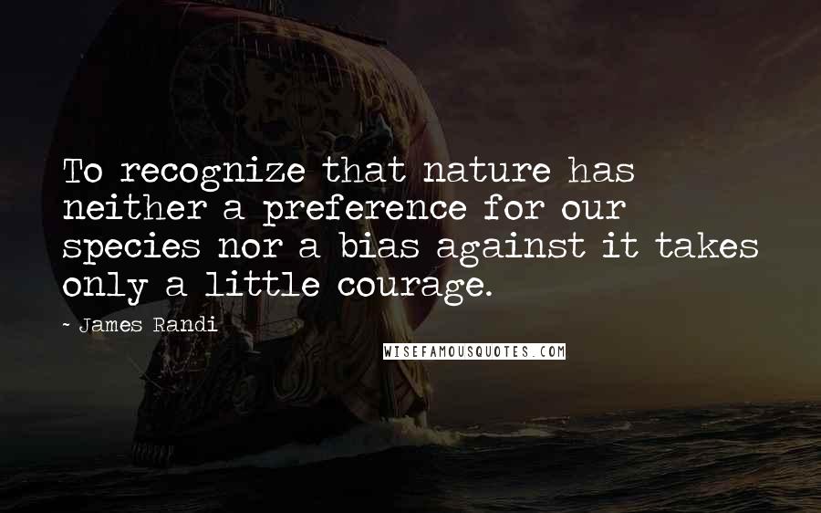 James Randi Quotes: To recognize that nature has neither a preference for our species nor a bias against it takes only a little courage.