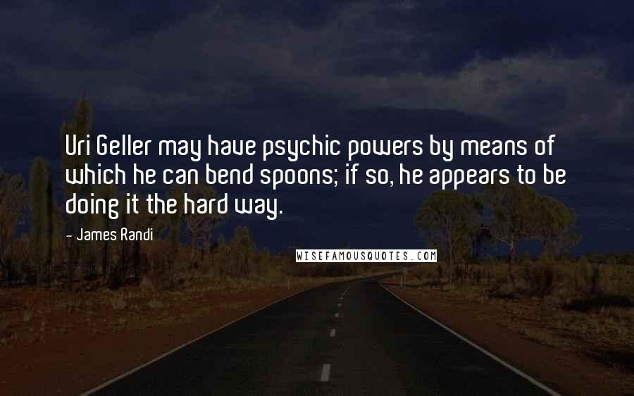 James Randi Quotes: Uri Geller may have psychic powers by means of which he can bend spoons; if so, he appears to be doing it the hard way.