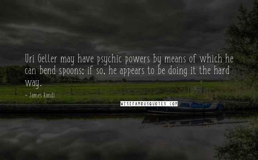 James Randi Quotes: Uri Geller may have psychic powers by means of which he can bend spoons; if so, he appears to be doing it the hard way.