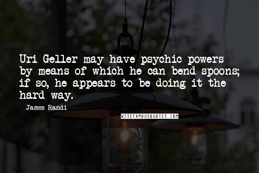 James Randi Quotes: Uri Geller may have psychic powers by means of which he can bend spoons; if so, he appears to be doing it the hard way.