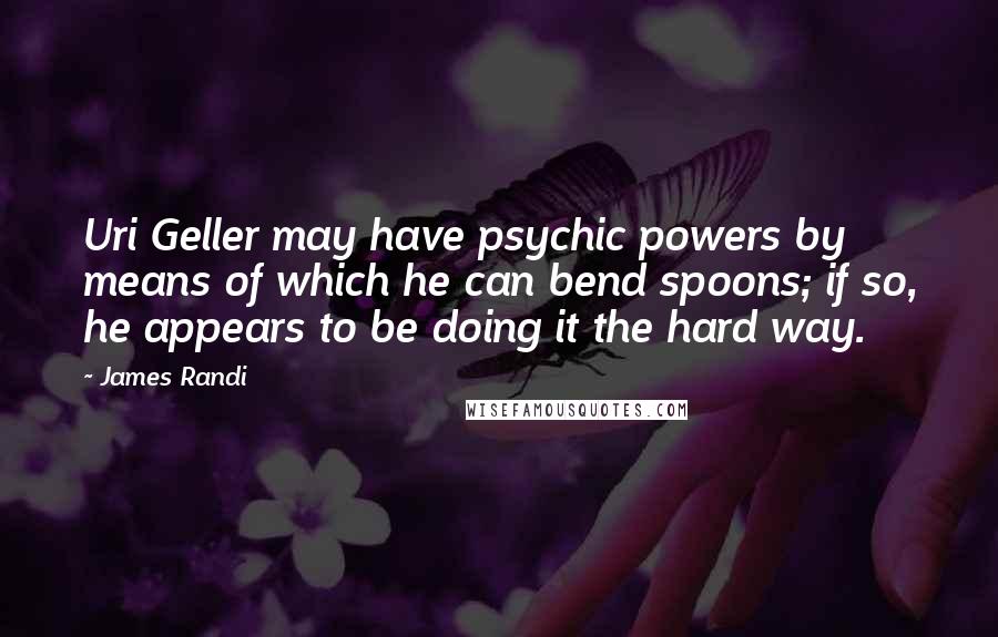 James Randi Quotes: Uri Geller may have psychic powers by means of which he can bend spoons; if so, he appears to be doing it the hard way.