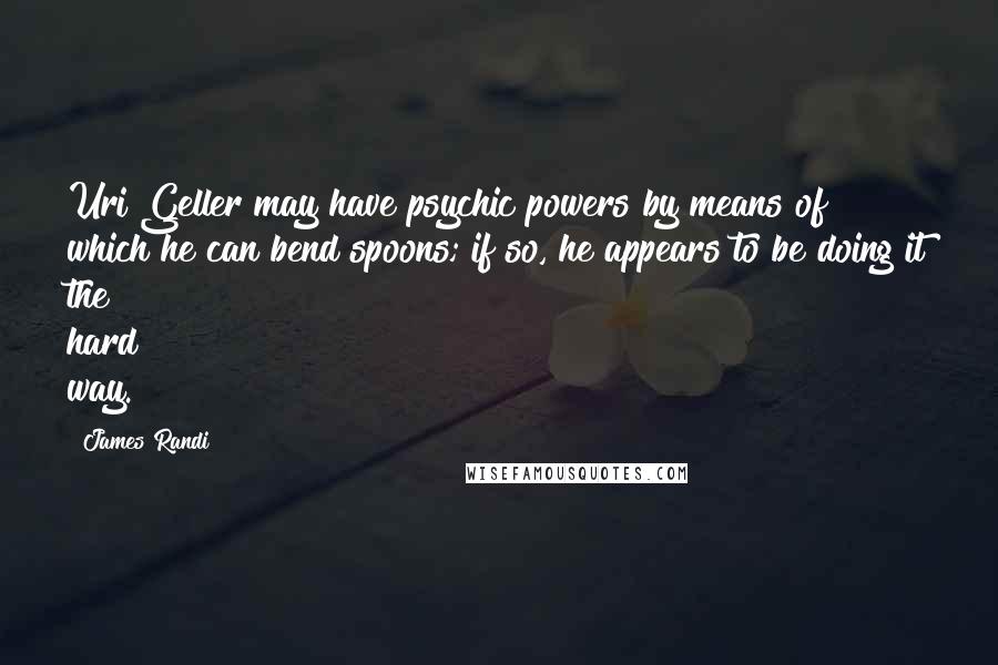 James Randi Quotes: Uri Geller may have psychic powers by means of which he can bend spoons; if so, he appears to be doing it the hard way.