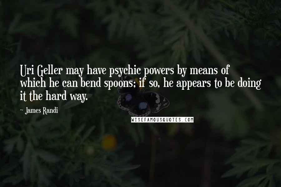 James Randi Quotes: Uri Geller may have psychic powers by means of which he can bend spoons; if so, he appears to be doing it the hard way.