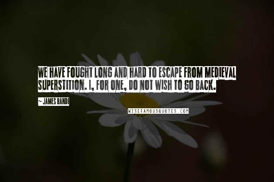 James Randi Quotes: We have fought long and hard to escape from medieval superstition. I, for one, do not wish to go back.