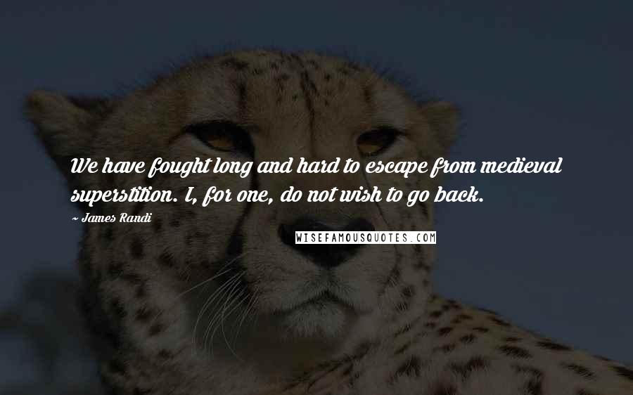 James Randi Quotes: We have fought long and hard to escape from medieval superstition. I, for one, do not wish to go back.