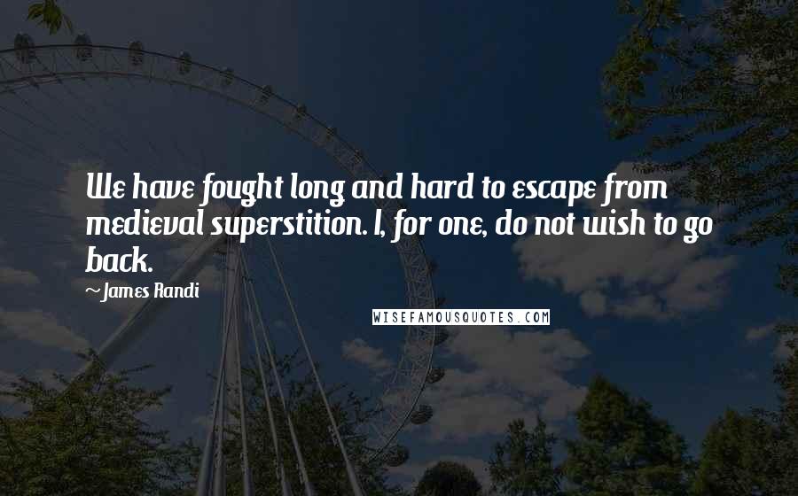 James Randi Quotes: We have fought long and hard to escape from medieval superstition. I, for one, do not wish to go back.