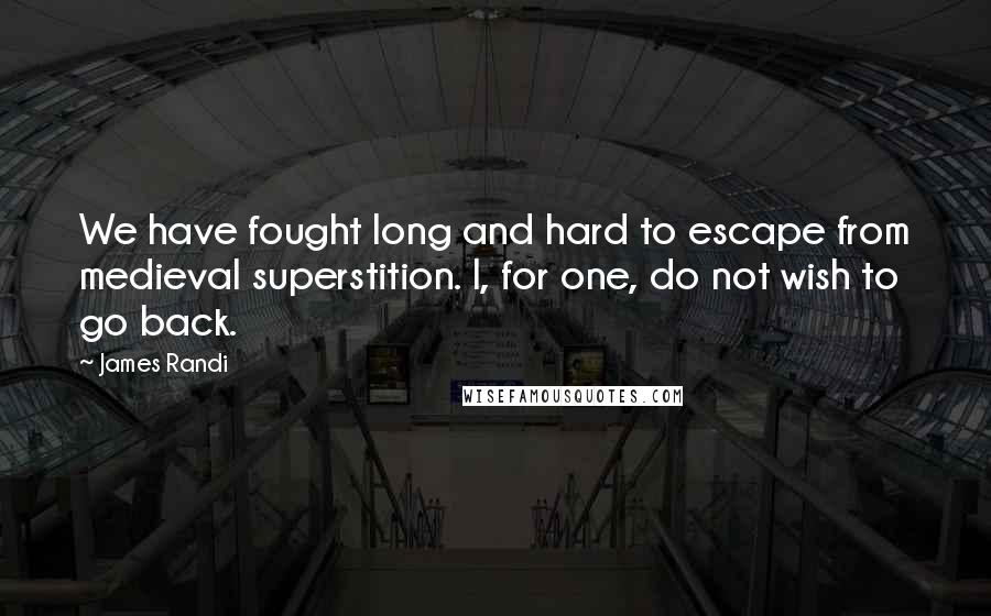 James Randi Quotes: We have fought long and hard to escape from medieval superstition. I, for one, do not wish to go back.