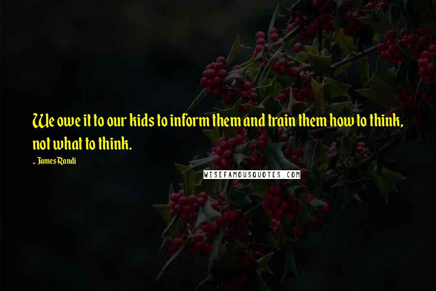 James Randi Quotes: We owe it to our kids to inform them and train them how to think, not what to think.