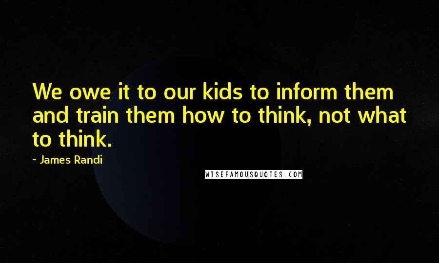 James Randi Quotes: We owe it to our kids to inform them and train them how to think, not what to think.