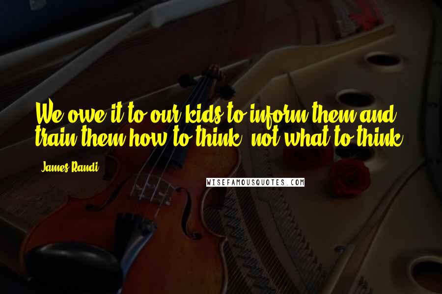 James Randi Quotes: We owe it to our kids to inform them and train them how to think, not what to think.