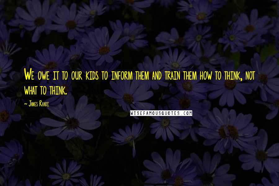 James Randi Quotes: We owe it to our kids to inform them and train them how to think, not what to think.