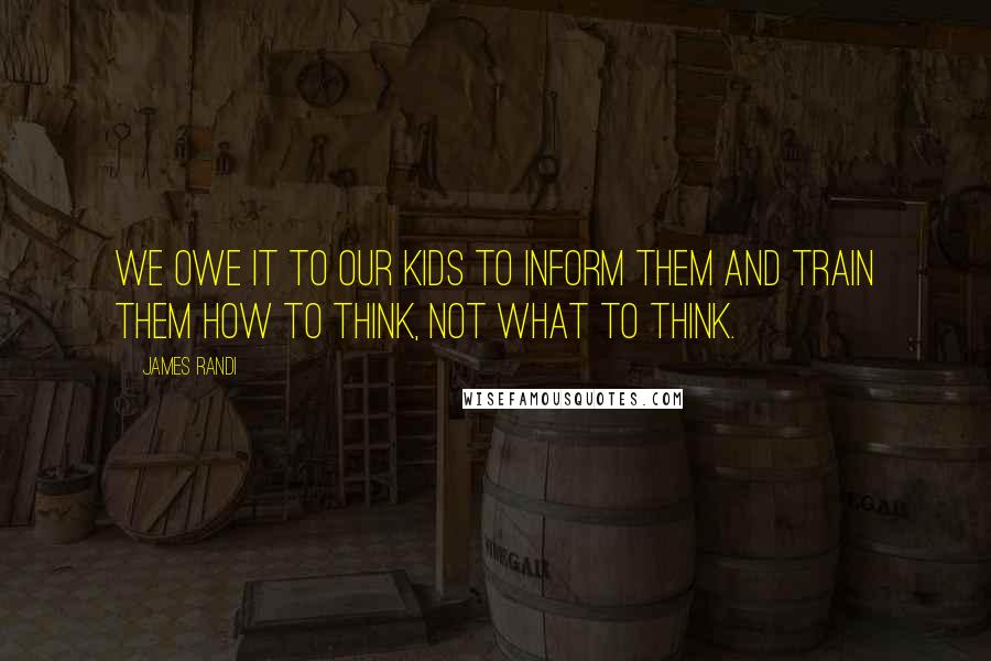 James Randi Quotes: We owe it to our kids to inform them and train them how to think, not what to think.