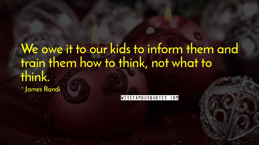 James Randi Quotes: We owe it to our kids to inform them and train them how to think, not what to think.