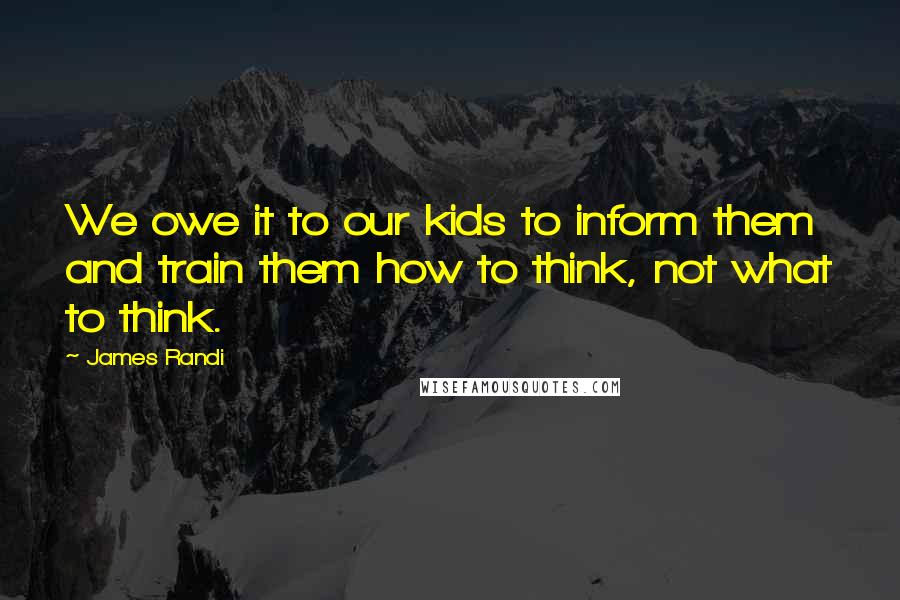 James Randi Quotes: We owe it to our kids to inform them and train them how to think, not what to think.