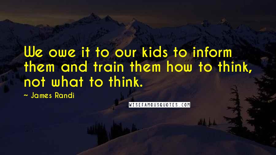 James Randi Quotes: We owe it to our kids to inform them and train them how to think, not what to think.