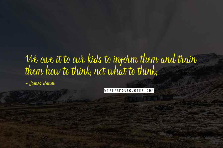 James Randi Quotes: We owe it to our kids to inform them and train them how to think, not what to think.