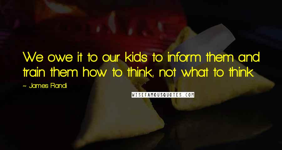 James Randi Quotes: We owe it to our kids to inform them and train them how to think, not what to think.