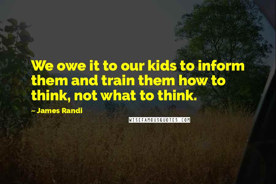 James Randi Quotes: We owe it to our kids to inform them and train them how to think, not what to think.