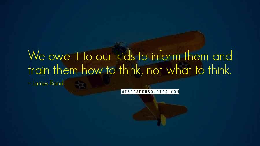 James Randi Quotes: We owe it to our kids to inform them and train them how to think, not what to think.