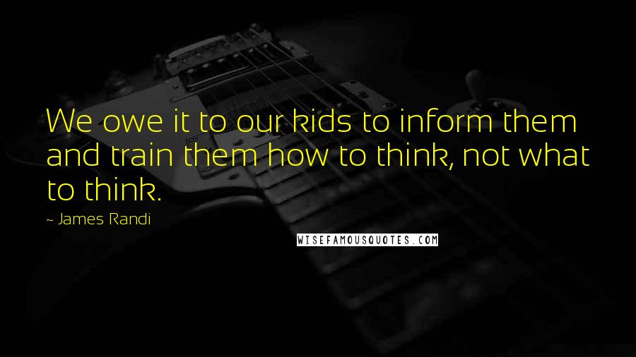 James Randi Quotes: We owe it to our kids to inform them and train them how to think, not what to think.