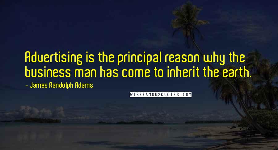 James Randolph Adams Quotes: Advertising is the principal reason why the business man has come to inherit the earth.