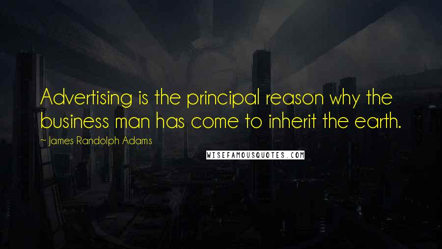 James Randolph Adams Quotes: Advertising is the principal reason why the business man has come to inherit the earth.