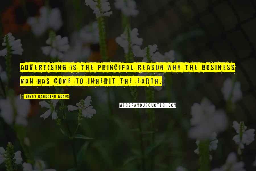 James Randolph Adams Quotes: Advertising is the principal reason why the business man has come to inherit the earth.