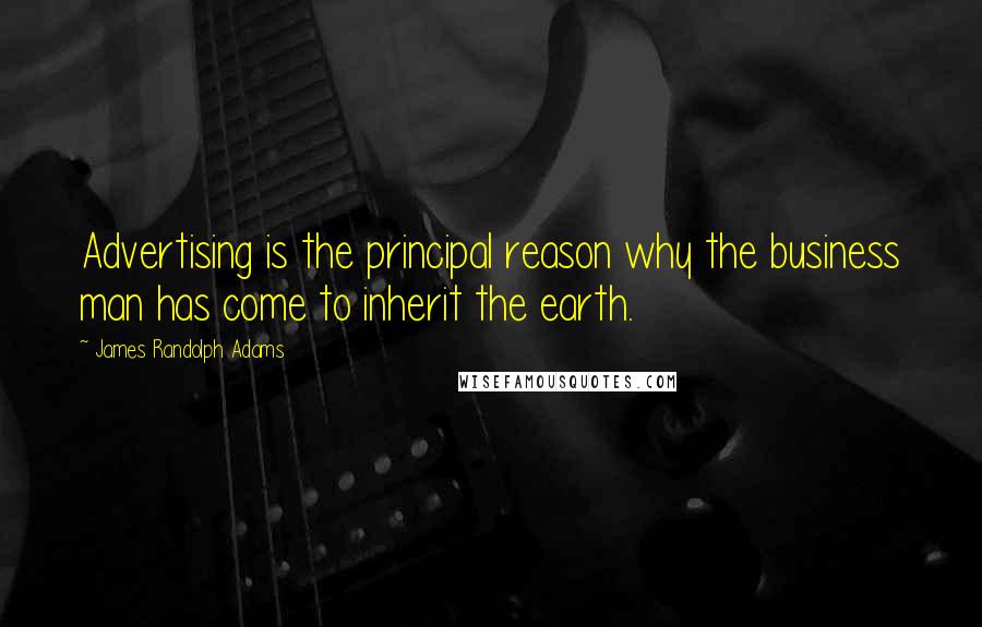 James Randolph Adams Quotes: Advertising is the principal reason why the business man has come to inherit the earth.