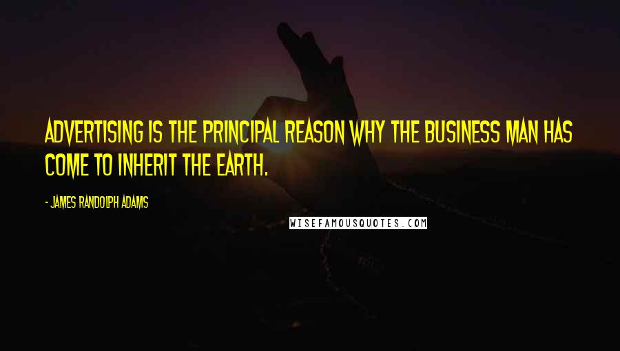 James Randolph Adams Quotes: Advertising is the principal reason why the business man has come to inherit the earth.