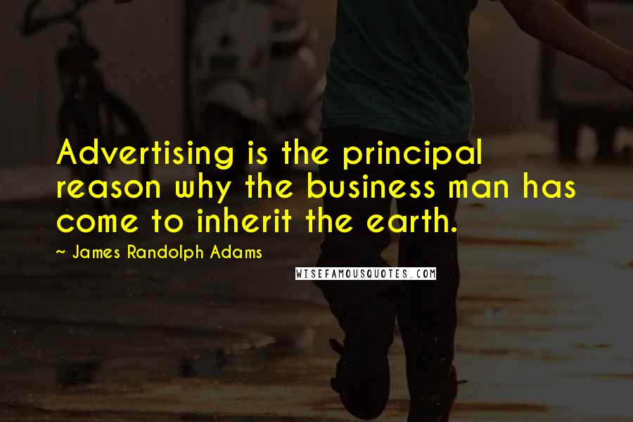 James Randolph Adams Quotes: Advertising is the principal reason why the business man has come to inherit the earth.