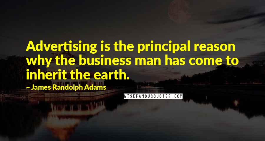 James Randolph Adams Quotes: Advertising is the principal reason why the business man has come to inherit the earth.