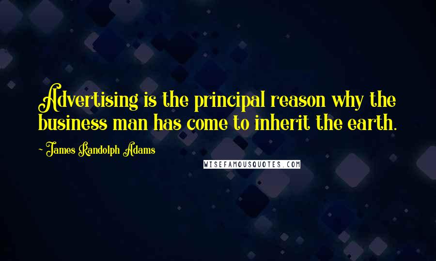 James Randolph Adams Quotes: Advertising is the principal reason why the business man has come to inherit the earth.